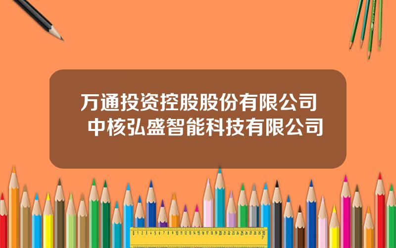 万通投资控股股份有限公司 中核弘盛智能科技有限公司